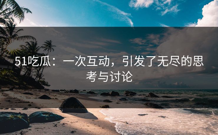 51吃瓜:一次互动,引发了无尽的思考与讨论