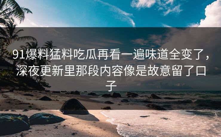 91爆料猛料吃瓜再看一遍味道全变了,深夜更新里那段内容像是故意留了口子