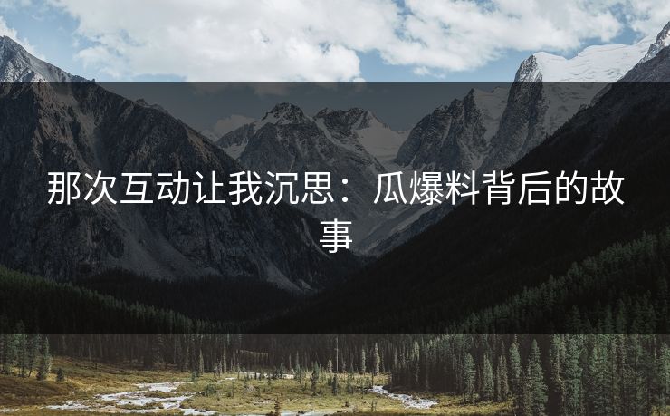 那次互动让我沉思:瓜爆料背后的故事