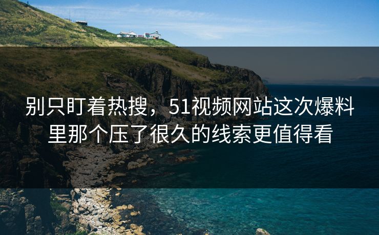 别只盯着热搜，51视频网站这次爆料里那个压了很久的线索更值得看