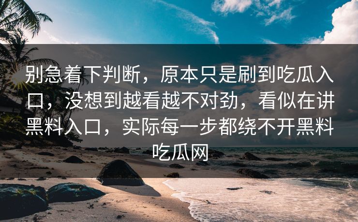 别急着下判断，原本只是刷到吃瓜入口，没想到越看越不对劲，看似在讲黑料入口，实际每一步都绕不开黑料吃瓜网