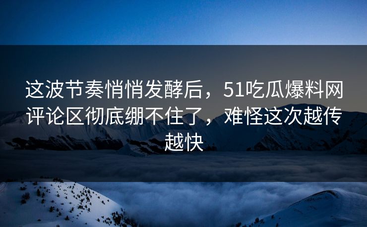 这波节奏悄悄发酵后，51吃瓜爆料网评论区彻底绷不住了，难怪这次越传越快