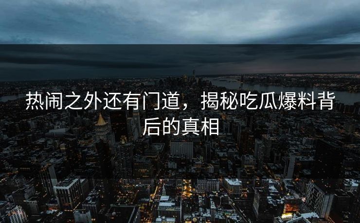 热闹之外还有门道，揭秘吃瓜爆料背后的真相