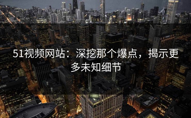 51视频网站：深挖那个爆点，揭示更多未知细节